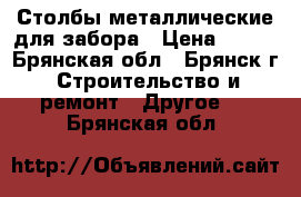 Столбы металлические для забора › Цена ­ 245 - Брянская обл., Брянск г. Строительство и ремонт » Другое   . Брянская обл.